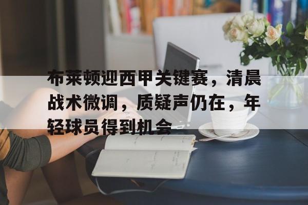 关于布莱顿迎西甲关键赛，清晨战术微调，质疑声仍在，年轻球员得到机会的信息-aiyouxi