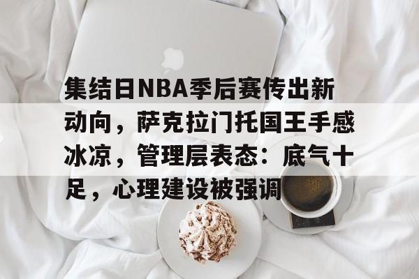 包含集结日NBA季后赛传出新动向，萨克拉门托国王手感冰凉，管理层表态：底气十足，心理建设被强调的词条-爱游戏